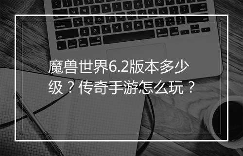 魔兽世界6.2版本多少级？传奇手游怎么玩？