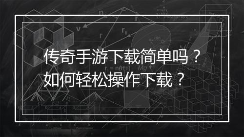 传奇手游下载简单吗？如何轻松操作下载？