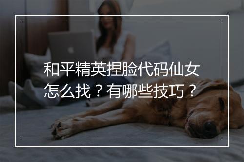 和平精英捏脸代码仙女怎么找？有哪些技巧？