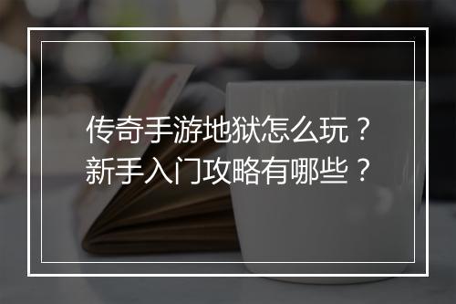 传奇手游地狱怎么玩？新手入门攻略有哪些？