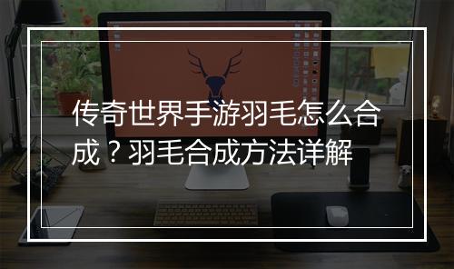 传奇世界手游羽毛怎么合成？羽毛合成方法详解