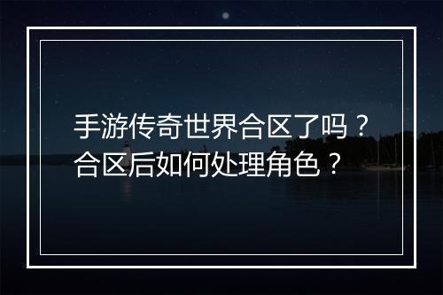 手游传奇世界合区了吗？合区后如何处理角色？