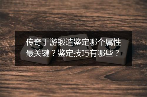 传奇手游锻造鉴定哪个属性最关键？鉴定技巧有哪些？