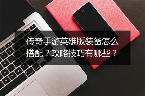 传奇手游英雄版装备怎么搭配？攻略技巧有哪些？