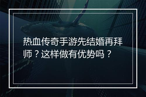 热血传奇手游先结婚再拜师？这样做有优势吗？