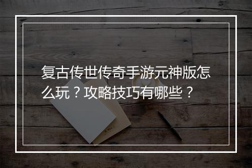 复古传世传奇手游元神版怎么玩？攻略技巧有哪些？