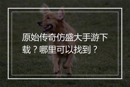 原始传奇仿盛大手游下载？哪里可以找到？