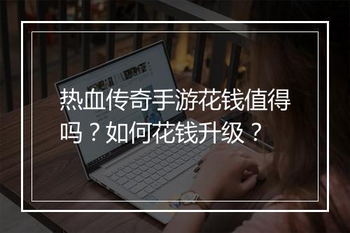 热血传奇手游花钱值得吗？如何花钱升级？