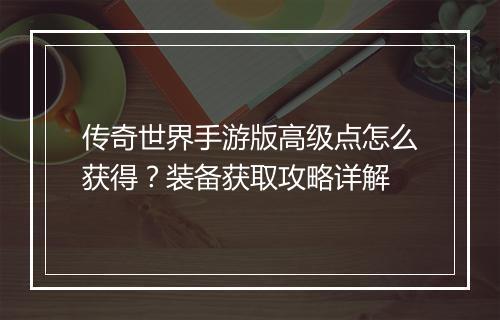 传奇世界手游版高级点怎么获得？装备获取攻略详解