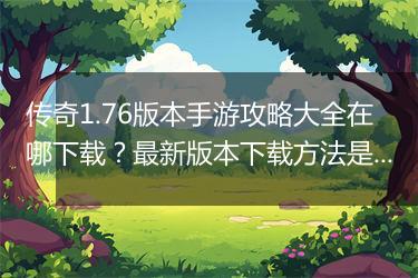 传奇1.76版本手游攻略大全在哪下载？最新版本下载方法是什么？