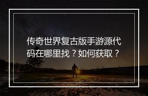 传奇世界复古版手游源代码在哪里找？如何获取？