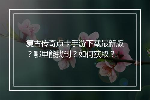 复古传奇点卡手游下载最新版？哪里能找到？如何获取？