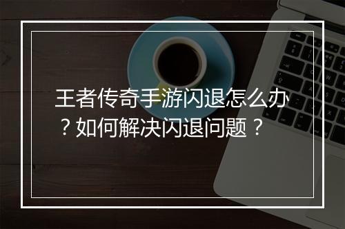 王者传奇手游闪退怎么办？如何解决闪退问题？