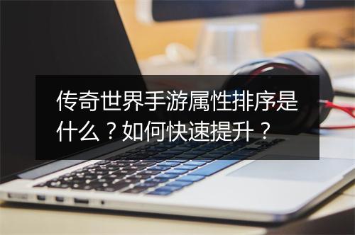 传奇世界手游属性排序是什么？如何快速提升？