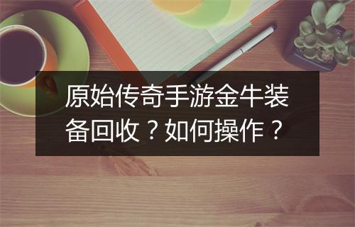 原始传奇手游金牛装备回收？如何操作？