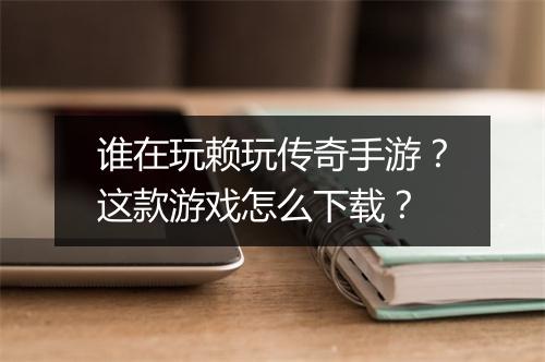 谁在玩赖玩传奇手游？这款游戏怎么下载？