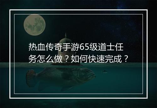 热血传奇手游65级道士任务怎么做？如何快速完成？