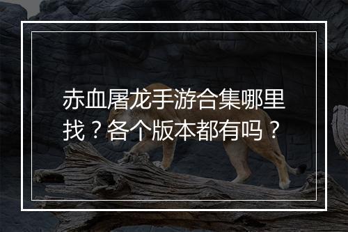 赤血屠龙手游合集哪里找？各个版本都有吗？