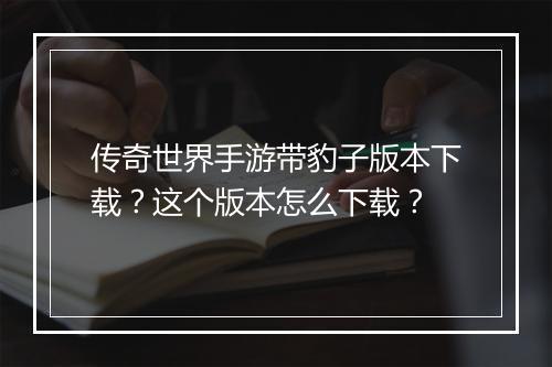 传奇世界手游带豹子版本下载？这个版本怎么下载？