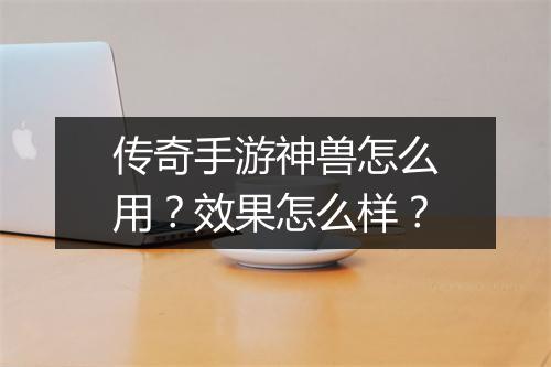 传奇手游神兽怎么用？效果怎么样？