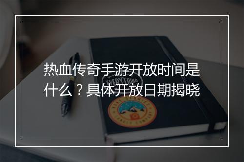 热血传奇手游开放时间是什么？具体开放日期揭晓