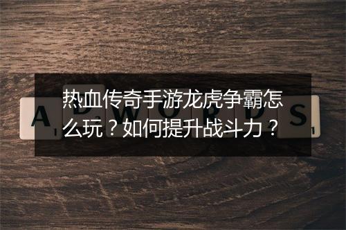 热血传奇手游龙虎争霸怎么玩？如何提升战斗力？