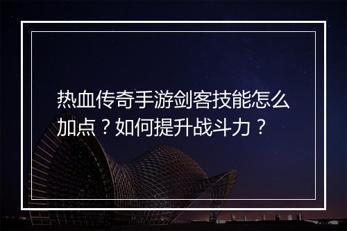 热血传奇手游剑客技能怎么加点？如何提升战斗力？
