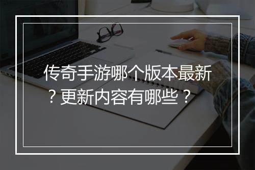 传奇手游哪个版本最新？更新内容有哪些？