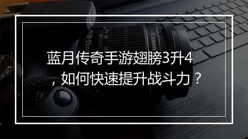 蓝月传奇手游翅膀3升4，如何快速提升战斗力？
