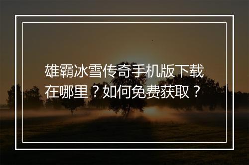 雄霸冰雪传奇手机版下载在哪里？如何免费获取？