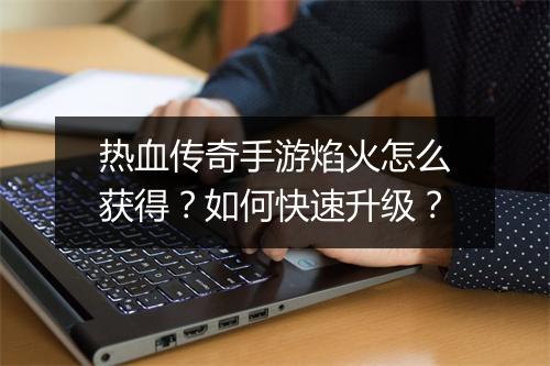 热血传奇手游焰火怎么获得？如何快速升级？