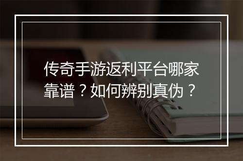 传奇手游返利平台哪家靠谱？如何辨别真伪？