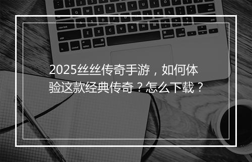 2025丝丝传奇手游，如何体验这款经典传奇？怎么下载？