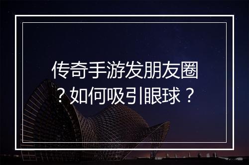 传奇手游发朋友圈？如何吸引眼球？