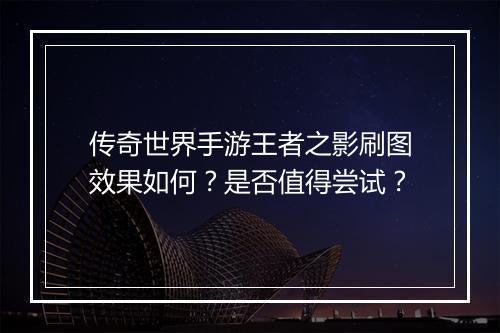 传奇世界手游王者之影刷图效果如何？是否值得尝试？
