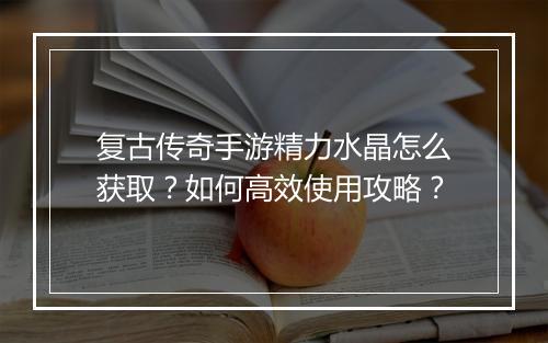 复古传奇手游精力水晶怎么获取？如何高效使用攻略？