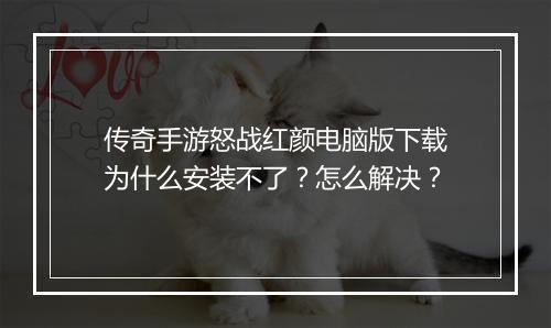 传奇手游怒战红颜电脑版下载为什么安装不了？怎么解决？