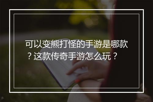 可以变熊打怪的手游是哪款？这款传奇手游怎么玩？