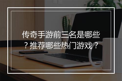 传奇手游前三名是哪些？推荐哪些热门游戏？