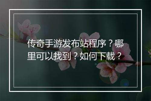 传奇手游发布站程序？哪里可以找到？如何下载？