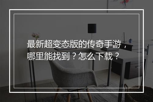 最新超变态版的传奇手游，哪里能找到？怎么下载？