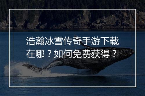 浩瀚冰雪传奇手游下载在哪？如何免费获得？