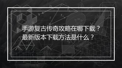 手游复古传奇攻略在哪下载？最新版本下载方法是什么？