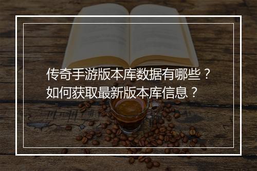传奇手游版本库数据有哪些？如何获取最新版本库信息？