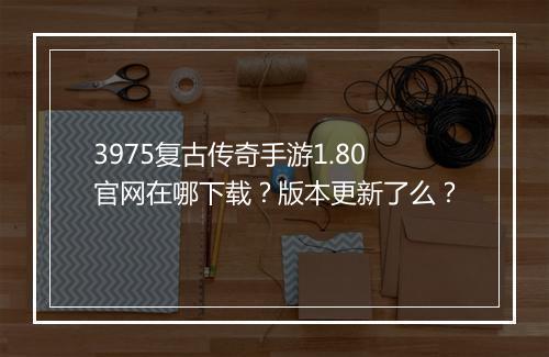 3975复古传奇手游1.80官网在哪下载？版本更新了么？