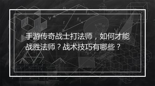 手游传奇战士打法师，如何才能战胜法师？战术技巧有哪些？