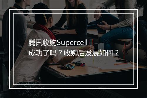 腾讯收购Supercell成功了吗？收购后发展如何？
