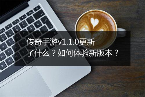 传奇手游v1.1.0更新了什么？如何体验新版本？
