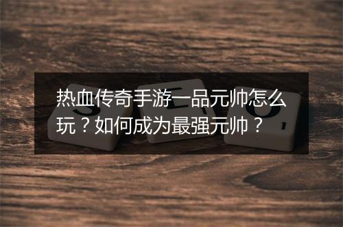 热血传奇手游一品元帅怎么玩？如何成为最强元帅？