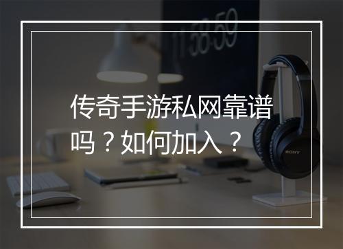 传奇手游私网靠谱吗？如何加入？